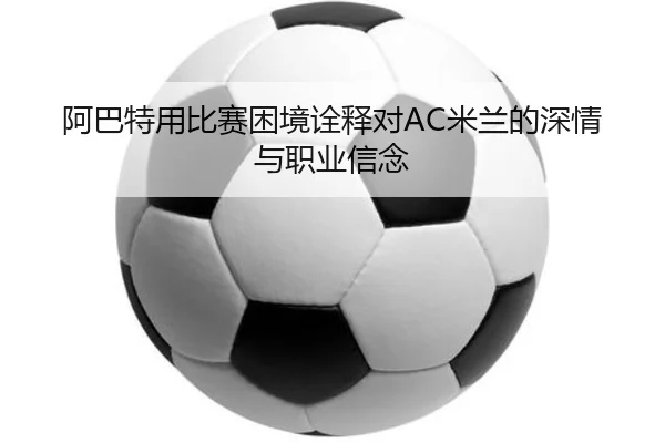 阿巴特用比赛困境诠释对AC米兰的深情与职业信念