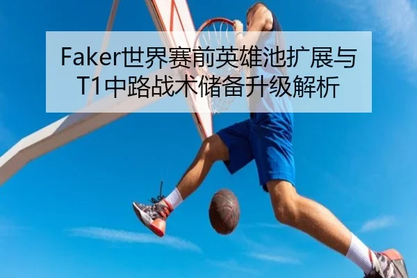 Faker世界赛前英雄池扩展与T1中路战术储备升级解析