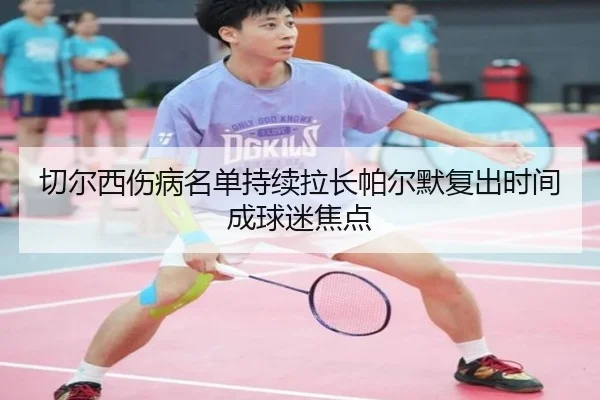 切尔西伤病名单持续拉长帕尔默复出时间成球迷焦点