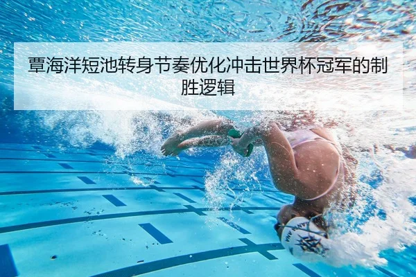 覃海洋短池转身节奏优化冲击世界杯冠军的制胜逻辑